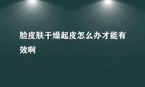 脸皮肤干燥起皮怎么办才能有效啊