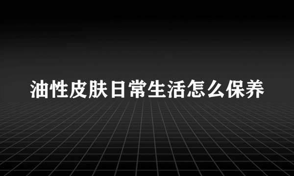 油性皮肤日常生活怎么保养