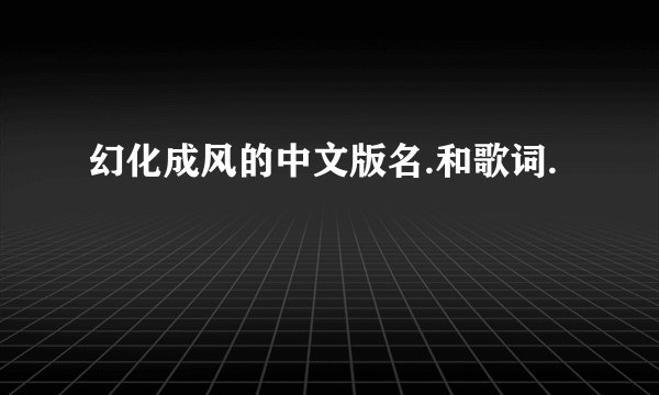 幻化成风的中文版名.和歌词.