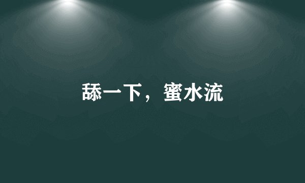 舔一下，蜜水流