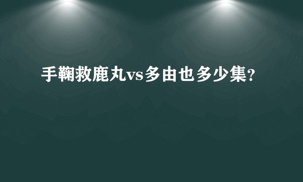 手鞠救鹿丸vs多由也多少集？