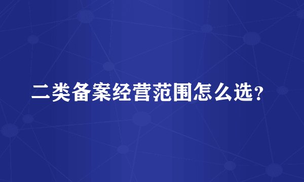二类备案经营范围怎么选？