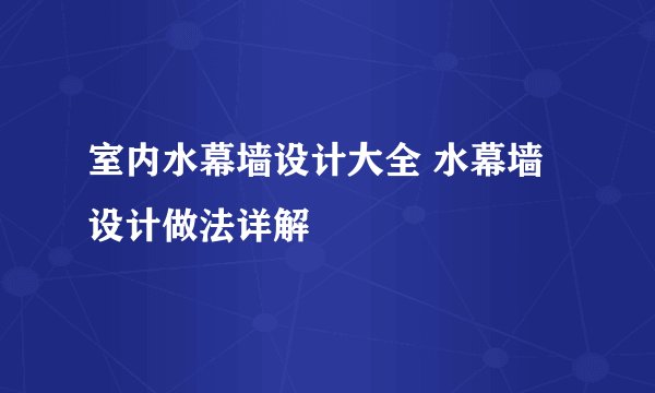 室内水幕墙设计大全 水幕墙设计做法详解