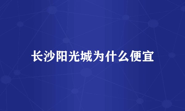 长沙阳光城为什么便宜