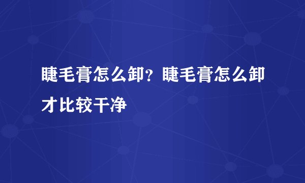 睫毛膏怎么卸？睫毛膏怎么卸才比较干净