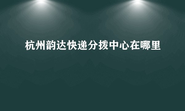 杭州韵达快递分拨中心在哪里