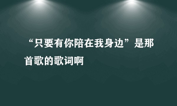 “只要有你陪在我身边”是那首歌的歌词啊