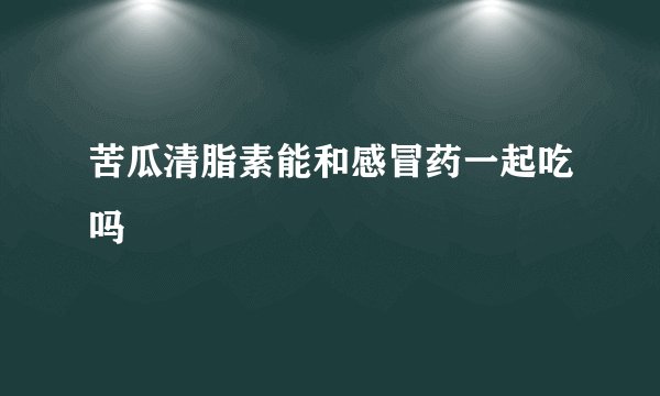 苦瓜清脂素能和感冒药一起吃吗