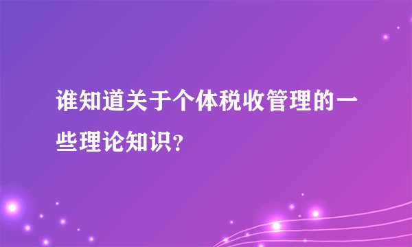 谁知道关于个体税收管理的一些理论知识?