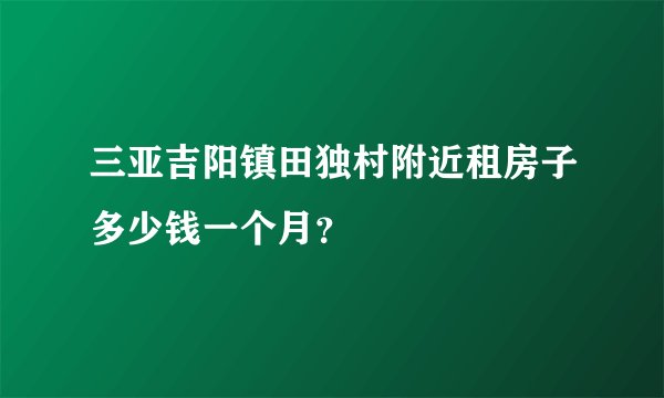 三亚吉阳镇田独村附近租房子多少钱一个月?