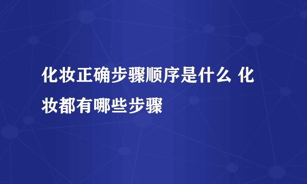 化妆正确步骤顺序是什么 化妆都有哪些步骤