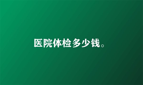 医院体检多少钱。