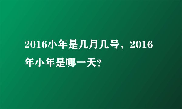 2016小年是几月几号，2016年小年是哪一天？
