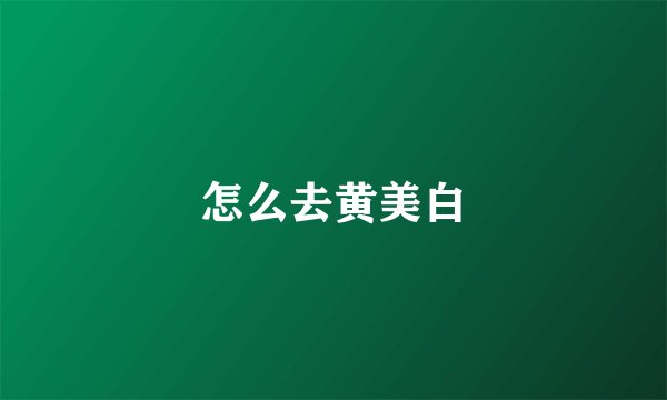 怎么去黄美白