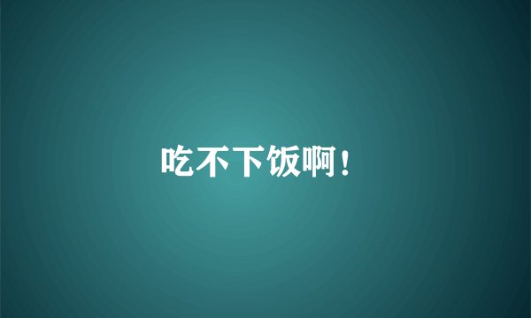 吃不下饭啊！