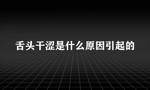 舌头干涩是什么原因引起的