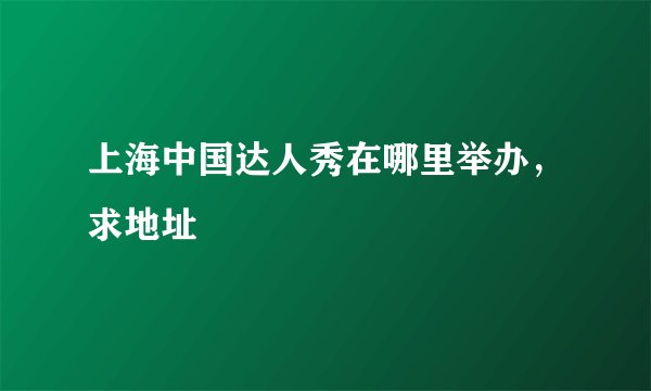 上海中国达人秀在哪里举办，求地址