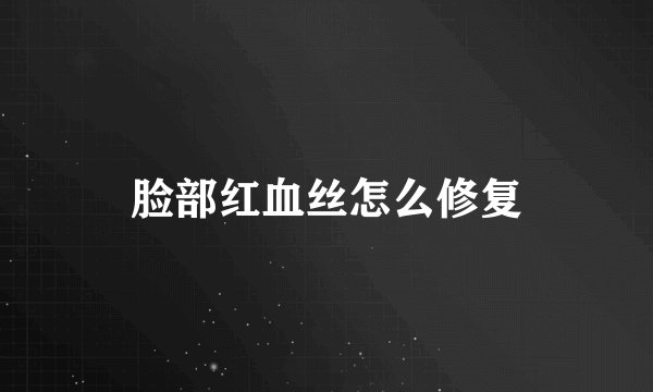 脸部红血丝怎么修复