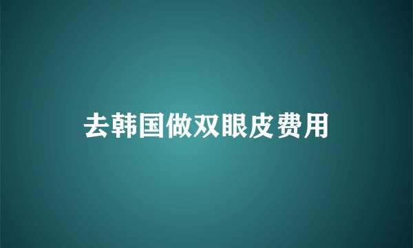 去韩国做双眼皮费用