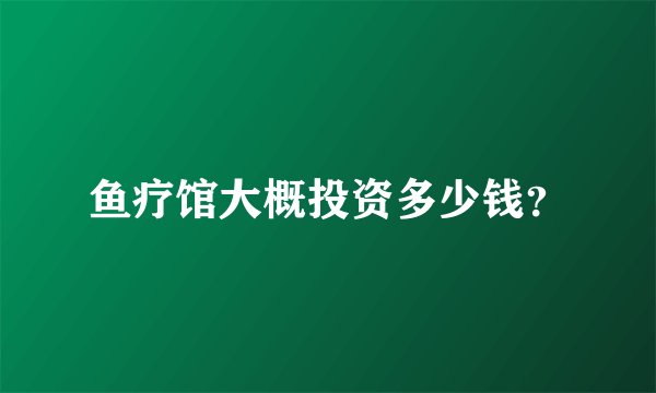 鱼疗馆大概投资多少钱？