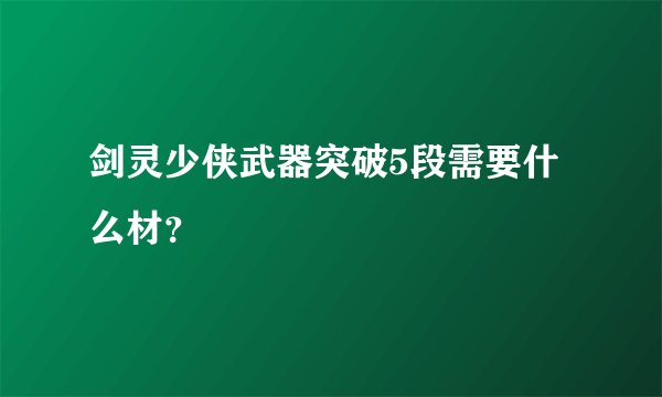 剑灵少侠武器突破5段需要什么材？