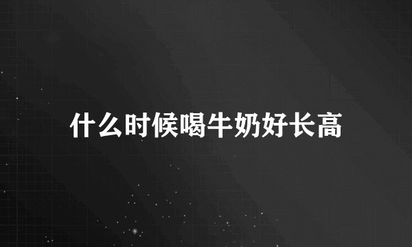 什么时候喝牛奶好长高