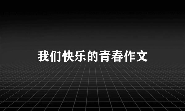 我们快乐的青春作文