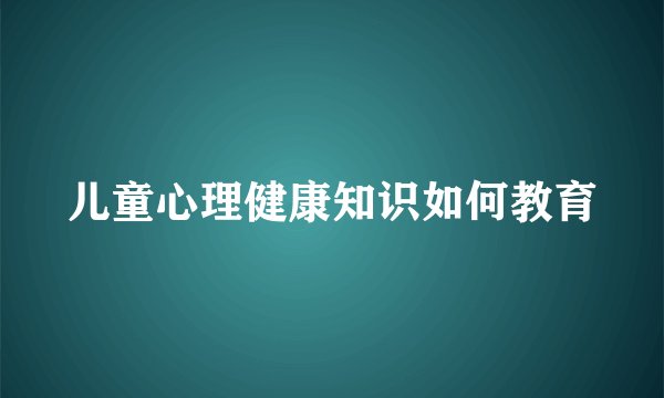 儿童心理健康知识如何教育