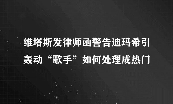 维塔斯发律师函警告迪玛希引轰动“歌手”如何处理成热门