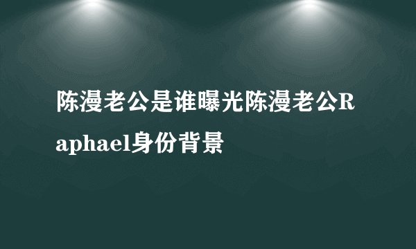 陈漫老公是谁曝光陈漫老公Raphael身份背景