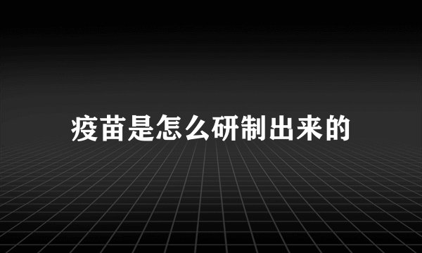 疫苗是怎么研制出来的