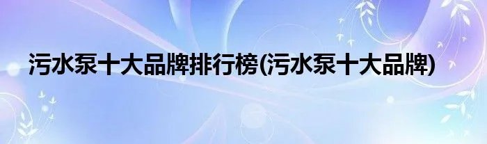污水泵十大品牌排行榜(污水泵十大品牌)