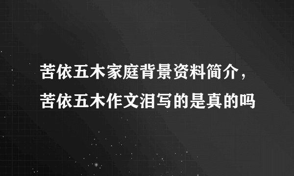 苦依五木家庭背景资料简介，苦依五木作文泪写的是真的吗