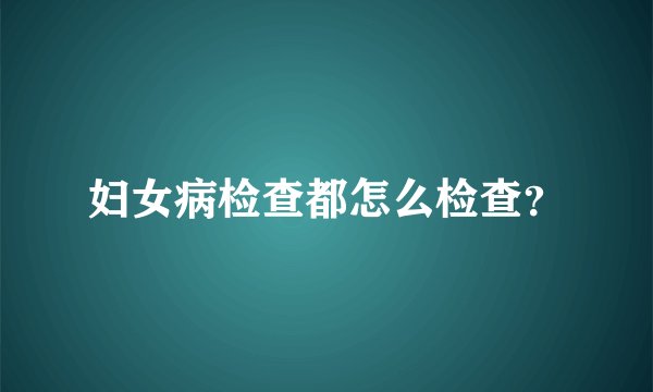 妇女病检查都怎么检查？