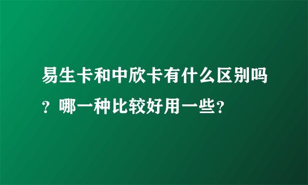 易生卡和中欣卡有什么区别吗?哪一种比较好用一些?
