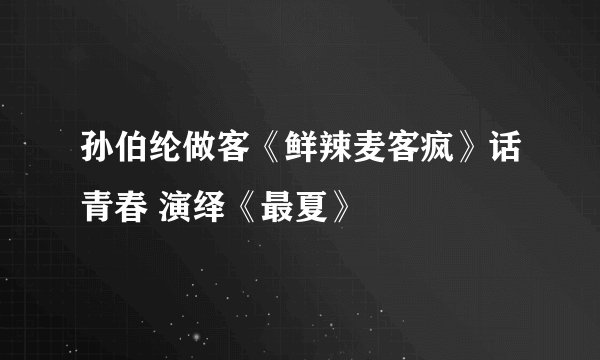 孙伯纶做客《鲜辣麦客疯》话青春 演绎《最夏》
