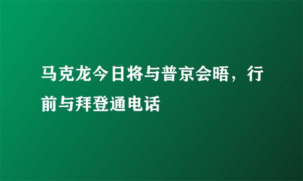 马克龙今日将与普京会晤，行前与拜登通电话