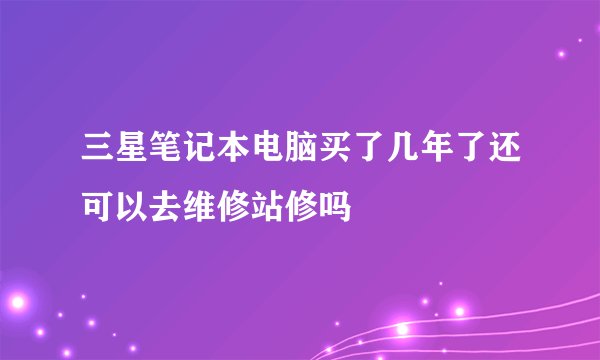 三星笔记本电脑买了几年了还可以去维修站修吗