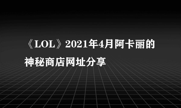 《LOL》2021年4月阿卡丽的神秘商店网址分享