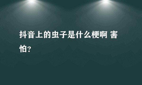 抖音上的虫子是什么梗啊 害怕？