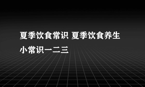 夏季饮食常识 夏季饮食养生小常识一二三