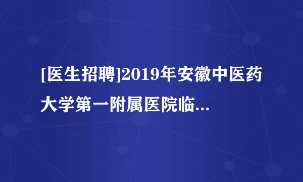 [医生招聘]2019年安徽中医药大学第一附属医院临床科室主任招聘公告(第二次)