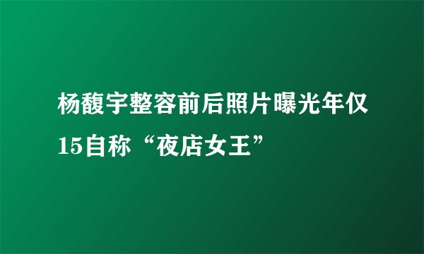 杨馥宇整容前后照片曝光年仅15自称“夜店女王”