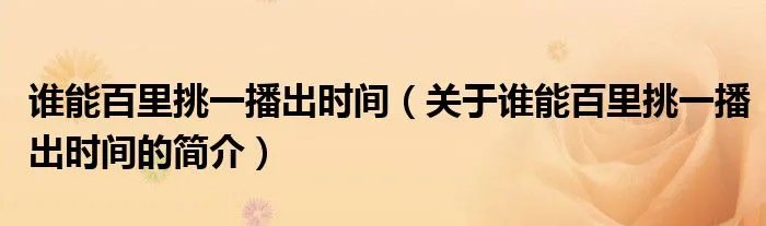 谁能百里挑一播出时间（关于谁能百里挑一播出时间的简介）