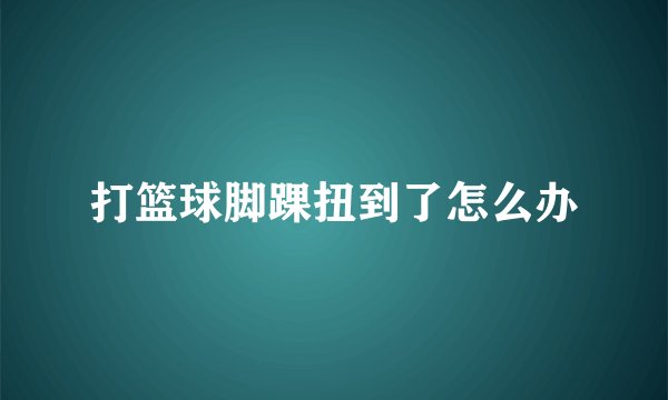打篮球脚踝扭到了怎么办