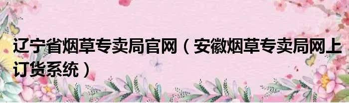 辽宁省烟草专卖局官网（安徽烟草专卖局网上订货系统）
