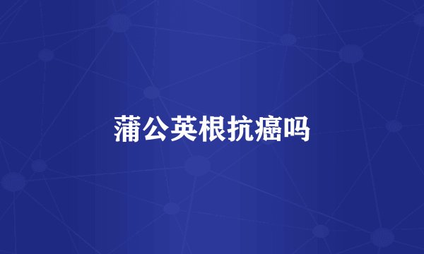 蒲公英根抗癌吗