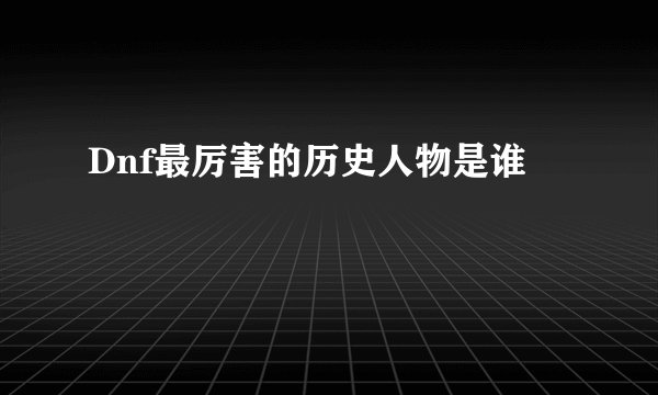 Dnf最厉害的历史人物是谁
