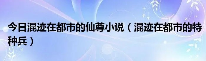 今日混迹在都市的仙尊小说（混迹在都市的特种兵）
