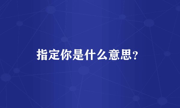 指定你是什么意思?
